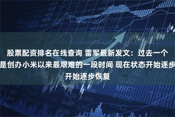 股票配资排名在线查询 雷军最新发文：过去一个多月是创办小米以来最艰难的一段时间 现在状态开始逐步恢复