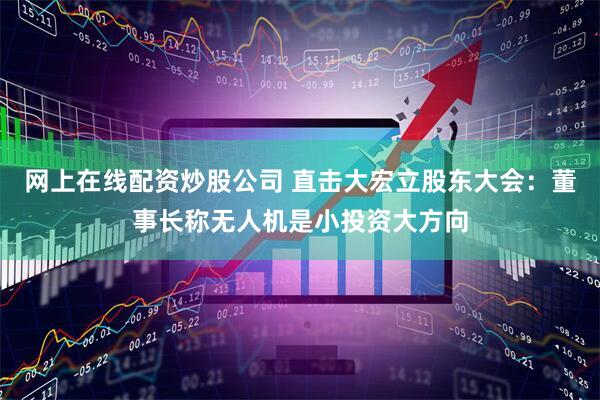 网上在线配资炒股公司 直击大宏立股东大会：董事长称无人机是小投资大方向