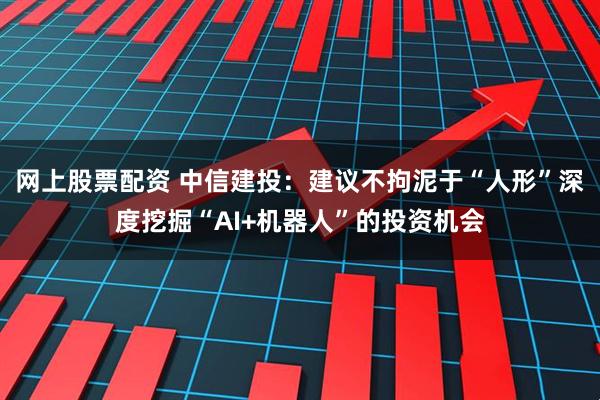 网上股票配资 中信建投：建议不拘泥于“人形”深度挖掘“AI+机器人”的投资机会