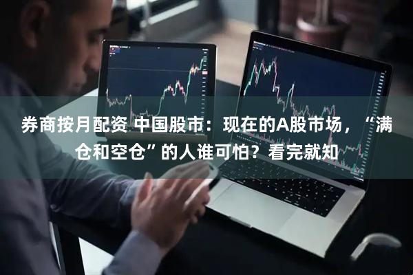 券商按月配资 中国股市：现在的A股市场，“满仓和空仓”的人谁可怕？看完就知