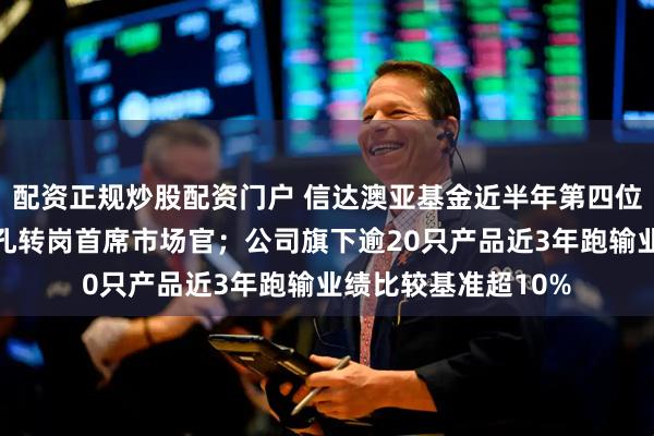 配资正规炒股配资门户 信达澳亚基金近半年第四位离任的副总？魏庆孔转岗首席市场官；公司旗下逾20只产品近3年跑输业绩比较基准超10%