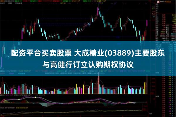 配资平台买卖股票 大成糖业(03889)主要股东与高健行订立认购期权协议