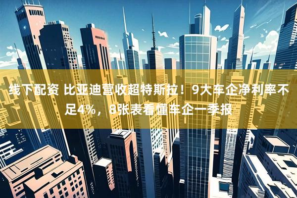 线下配资 比亚迪营收超特斯拉！9大车企净利率不足4%，8张表看懂车企一季报