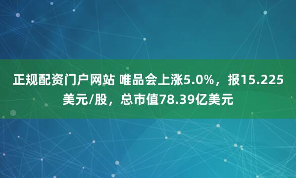正规配资门户网站 唯品会上涨5.0%，报15.225美元/股，总市值78.39亿美元