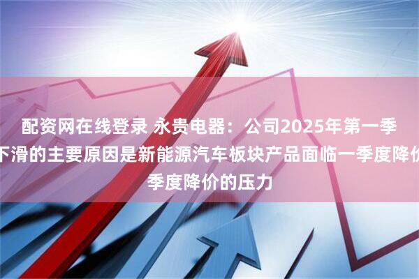 配资网在线登录 永贵电器：公司2025年第一季度利润下滑的主要原因是新能源汽车板块产品面临一季度降价的压力