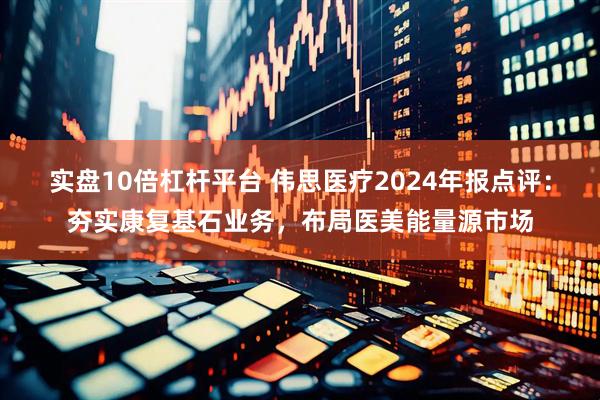 实盘10倍杠杆平台 伟思医疗2024年报点评：夯实康复基石业务，布局医美能量源市场