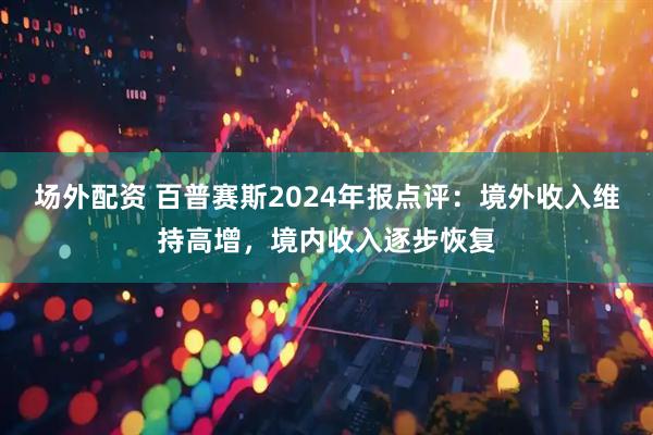 场外配资 百普赛斯2024年报点评：境外收入维持高增，境内收入逐步恢复