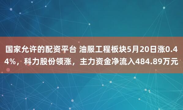 国家允许的配资平台 油服工程板块5月20日涨0.44%，科力股份领涨，主力资金净流入484.89万元