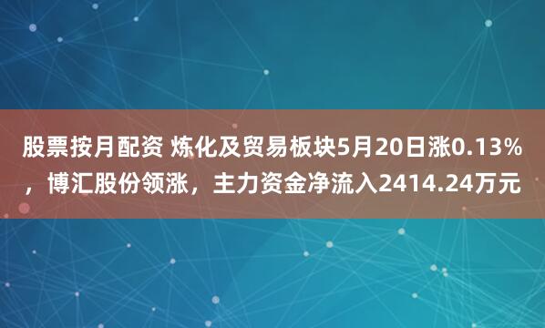 股票按月配资 炼化及贸易板块5月20日涨0.13%，博汇股份领涨，主力资金净流入2414.24万元