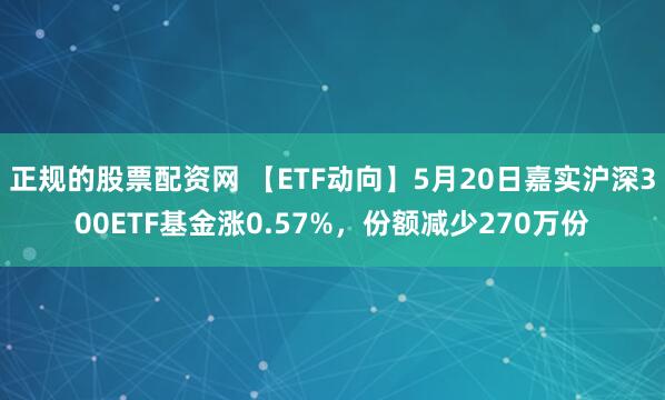 正规的股票配资网 【ETF动向】5月20日嘉实沪深300ETF基金涨0.57%，份额减少270万份