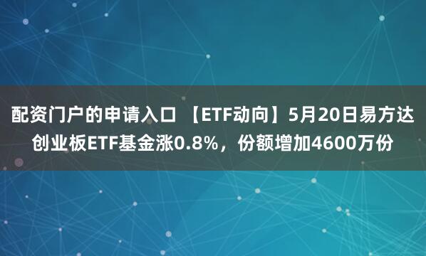 配资门户的申请入口 【ETF动向】5月20日易方达创业板ETF基金涨0.8%，份额增加4600万份