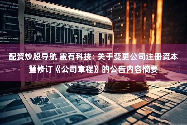 配资炒股导航 震有科技: 关于变更公司注册资本暨修订《公司章程》的公告内容摘要