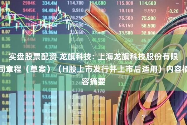 实盘股票配资 龙旗科技: 上海龙旗科技股份有限公司章程（草案）（H股上市发行并上市后适用）内容摘要