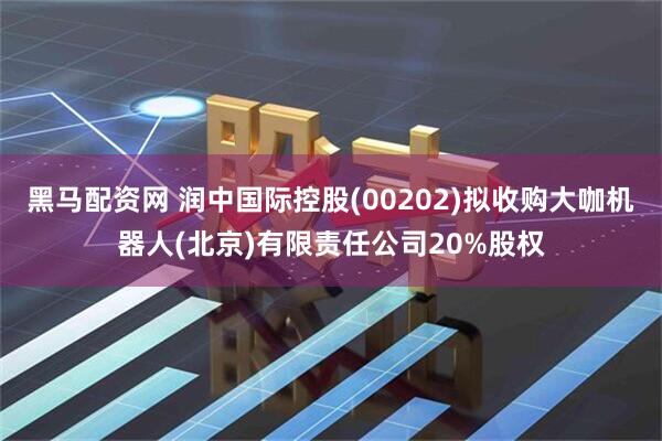 黑马配资网 润中国际控股(00202)拟收购大咖机器人(北京)有限责任公司20%股权