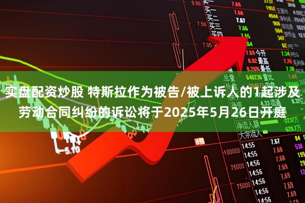 实盘配资炒股 特斯拉作为被告/被上诉人的1起涉及劳动合同纠纷的诉讼将于2025年5月26日开庭