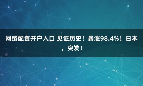 网络配资开户入口 见证历史！暴涨98.4%！日本，突发！
