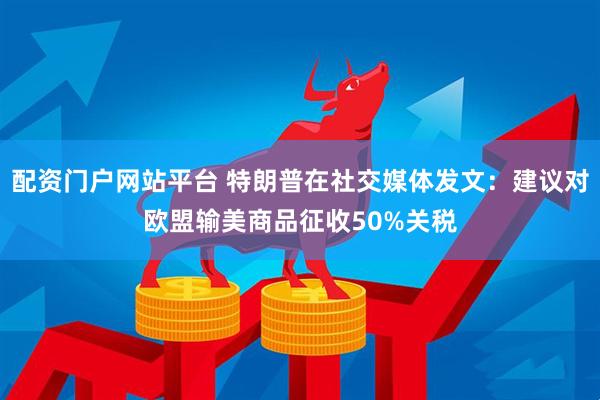 配资门户网站平台 特朗普在社交媒体发文：建议对欧盟输美商品征收50%关税