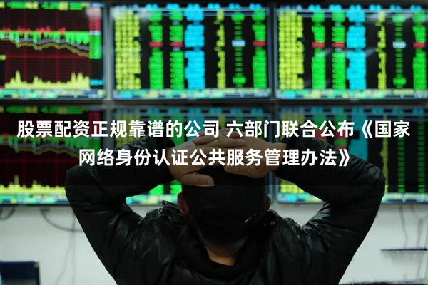 股票配资正规靠谱的公司 六部门联合公布《国家网络身份认证公共服务管理办法》