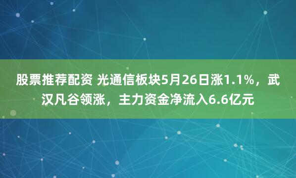 股票推荐配资 光通信板块5月26日涨1.1%，武汉凡谷领涨，主力资金净流入6.6亿元