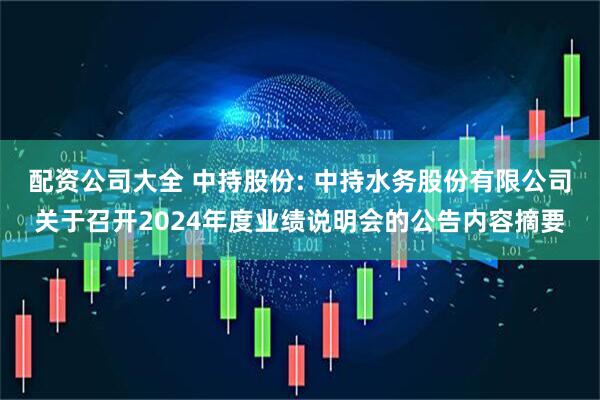 配资公司大全 中持股份: 中持水务股份有限公司关于召开2024年度业绩说明会的公告内容摘要