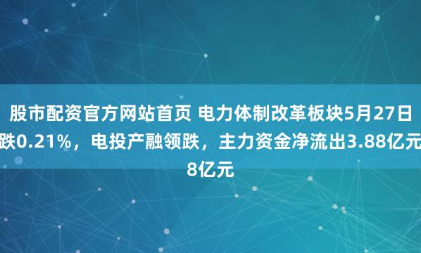 股市配资官方网站首页 电力体制改革板块5月27日跌0.21%，电投产融领跌，主力资金净流出3.88亿元