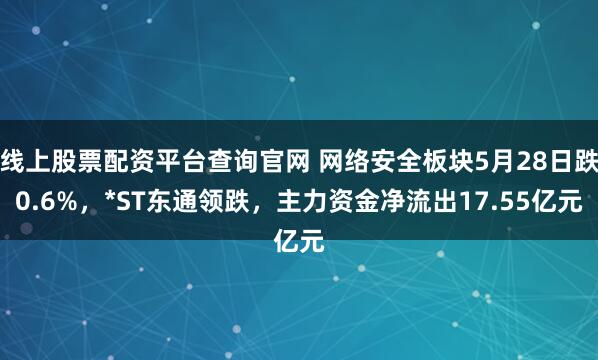 线上股票配资平台查询官网 网络安全板块5月28日跌0.6%，*ST东通领跌，主力资金净流出17.55亿元