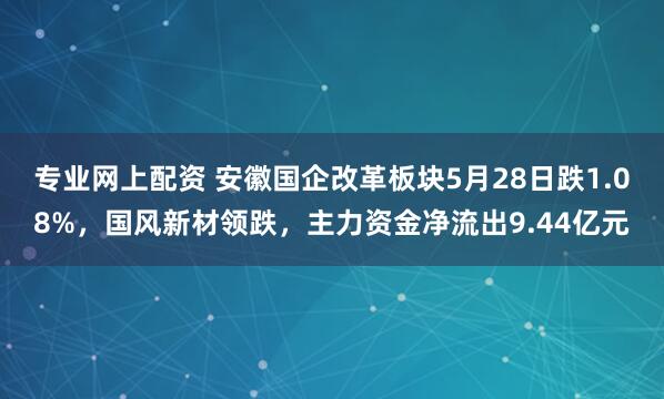 专业网上配资 安徽国企改革板块5月28日跌1.08%，国风新材领跌，主力资金净流出9.44亿元