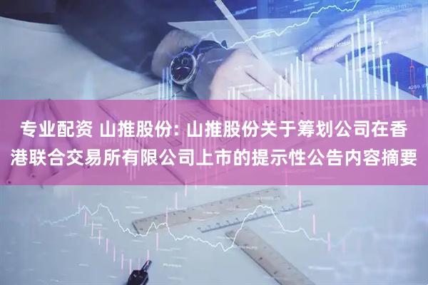 专业配资 山推股份: 山推股份关于筹划公司在香港联合交易所有限公司上市的提示性公告内容摘要