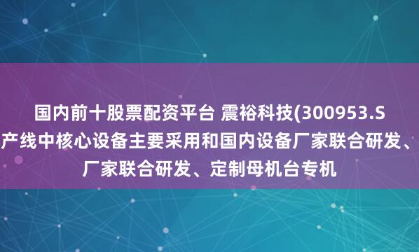 国内前十股票配资平台 震裕科技(300953.SZ)：目前已建成产线中核心设备主要采用和国内设备厂家联合研发、定制母机台专机