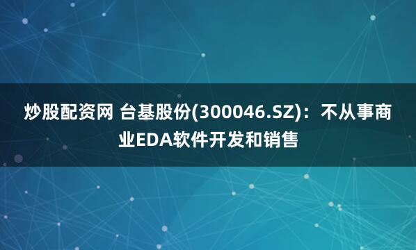 炒股配资网 台基股份(300046.SZ)：不从事商业EDA软件开发和销售