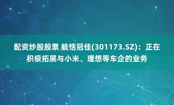 配资炒股股票 毓恬冠佳(301173.SZ)：正在积极拓展与小米、理想等车企的业务