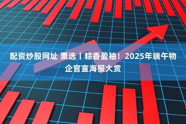 配资炒股网址 票选丨粽香盈袖！2025年端午物企官宣海报大赏