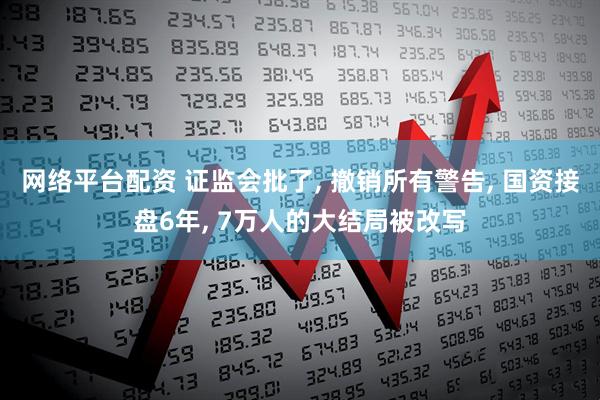 网络平台配资 证监会批了, 撤销所有警告, 国资接盘6年, 7万人的大结局被改写