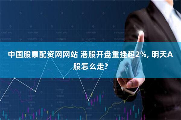中国股票配资网网站 港股开盘重挫超2%, 明天A股怎么走?