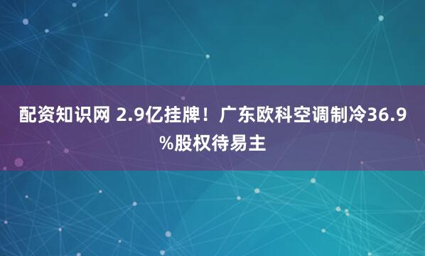 配资知识网 2.9亿挂牌！广东欧科空调制冷36.9%股权待易主