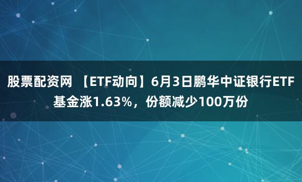 股票配资网 【ETF动向】6月3日鹏华中证银行ETF基金涨1.63%，份额减少100万份