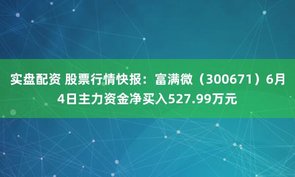 实盘配资 股票行情快报：富满微（300671）6月4日主力资金净买入527.99万元