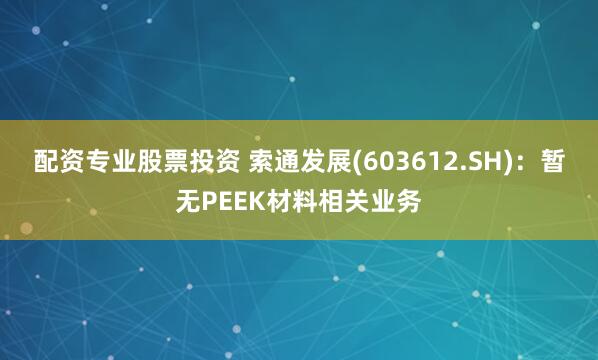 配资专业股票投资 索通发展(603612.SH)：暂无PEEK材料相关业务
