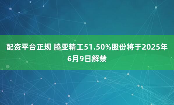 配资平台正规 腾亚精工51.50%股份将于2025年6月9日解禁