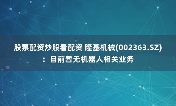 股票配资炒股看配资 隆基机械(002363.SZ)：目前暂无机器人相关业务