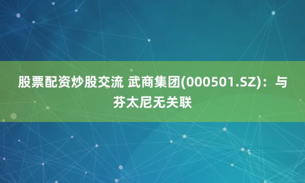 股票配资炒股交流 武商集团(000501.SZ)：与芬太尼无关联