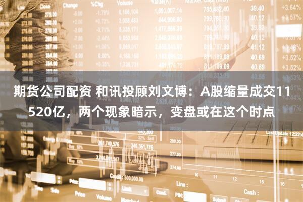 期货公司配资 和讯投顾刘文博：A股缩量成交11520亿，两个现象暗示，变盘或在这个时点