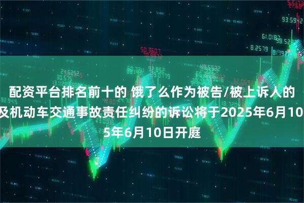 配资平台排名前十的 饿了么作为被告/被上诉人的1起涉及机动车交通事故责任纠纷的诉讼将于2025年6月10日开庭