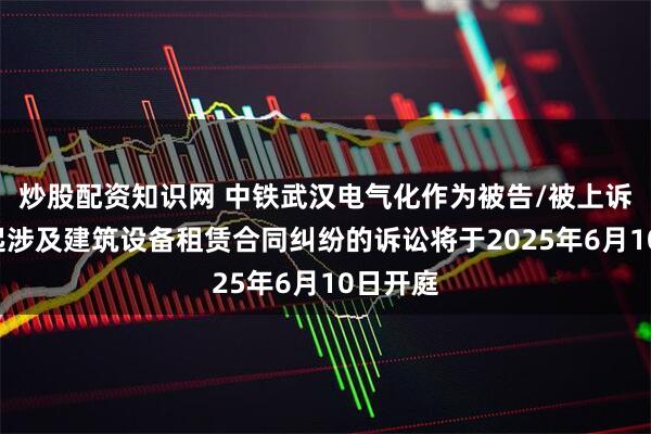 炒股配资知识网 中铁武汉电气化作为被告/被上诉人的1起涉及建筑设备租赁合同纠纷的诉讼将于2025年6月10日开庭