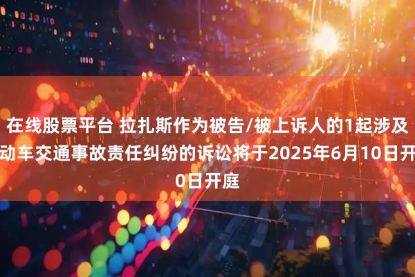 在线股票平台 拉扎斯作为被告/被上诉人的1起涉及机动车交通事故责任纠纷的诉讼将于2025年6月10日开庭