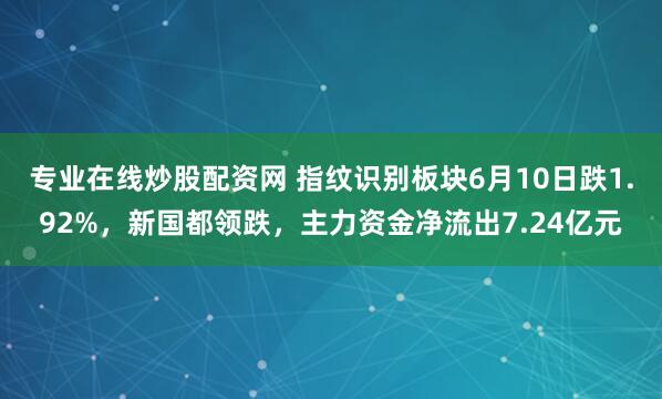 专业在线炒股配资网 指纹识别板块6月10日跌1.92%，新国都领跌，主力资金净流出7.24亿元