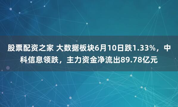 股票配资之家 大数据板块6月10日跌1.33%，中科信息领跌，主力资金净流出89.78亿元