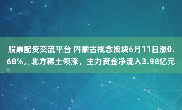 股票配资交流平台 内蒙古概念板块6月11日涨0.68%，北方稀土领涨，主力资金净流入3.98亿元