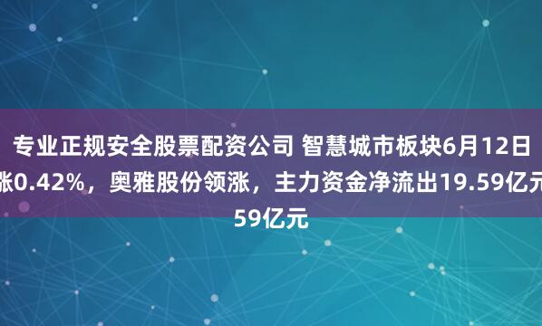 专业正规安全股票配资公司 智慧城市板块6月12日涨0.42%，奥雅股份领涨，主力资金净流出19.59亿元