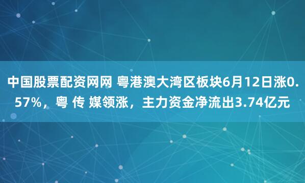 中国股票配资网网 粤港澳大湾区板块6月12日涨0.57%，粤 传 媒领涨，主力资金净流出3.74亿元